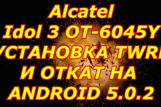 как на Ваш смартфон Alcatel Idol 3 OT 6045Y прошить TWRP и сделать откат прошивки