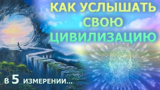 УСЛЫШАТЬ СВОЮ ЦИВИЛИЗАЦИЮ/ЧТО МЫ БУДЕМ ДЕЛАТЬ В 5 ИЗМЕРЕНИИ/EVERYONE HAS ITS OWN CIVILIZATION